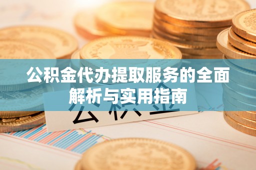 夷陵公积金代办提取服务的全面解析与实用指南