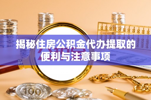 夷陵揭秘住房公积金代办提取的便利与注意事项