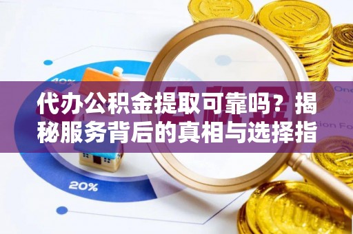 夷陵代办公积金提取可靠吗？揭秘服务背后的真相与选择指南