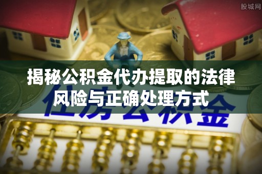 夷陵揭秘公积金代办提取的法律风险与正确处理方式