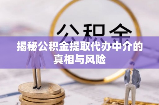 夷陵揭秘公积金提取代办中介的真相与风险