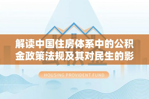 夷陵解读中国住房体系中的公积金政策法规及其对民生的影响