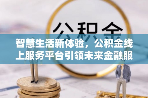 夷陵智慧生活新体验，公积金线上服务平台引领未来金融服务