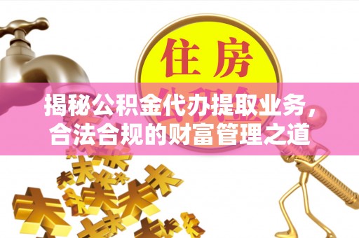 夷陵揭秘公积金代办提取业务，合法合规的财富管理之道