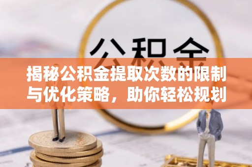 夷陵揭秘公积金提取次数的限制与优化策略，助你轻松规划财务未来