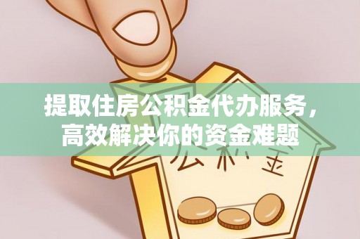夷陵提取住房公积金代办服务，高效解决你的资金难题