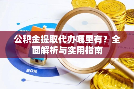 夷陵公积金提取代办哪里有？全面解析与实用指南