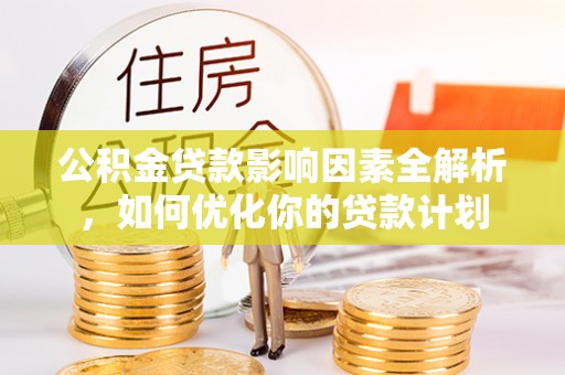 夷陵公积金贷款影响因素全解析，如何优化你的贷款计划