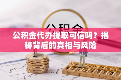 夷陵公积金代办提取可信吗？揭秘背后的真相与风险