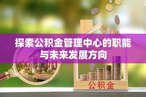 夷陵探索公积金管理中心的职能与未来发展方向