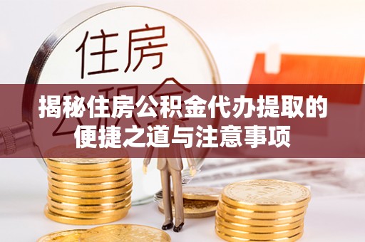 夷陵揭秘住房公积金代办提取的便捷之道与注意事项