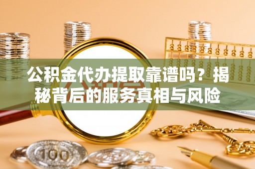 夷陵公积金代办提取靠谱吗？揭秘背后的服务真相与风险