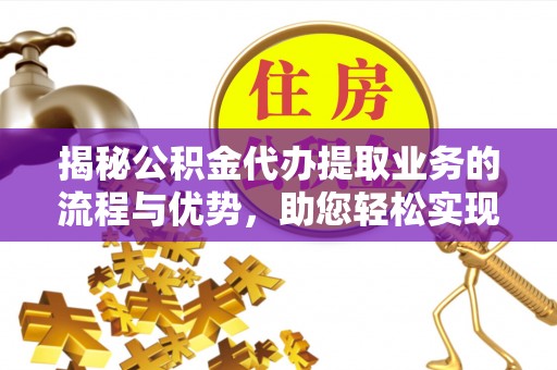 夷陵揭秘公积金代办提取业务的流程与优势，助您轻松实现资金利用最大化
