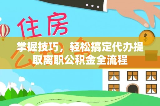 夷陵掌握技巧，轻松搞定代办提取离职公积金全流程