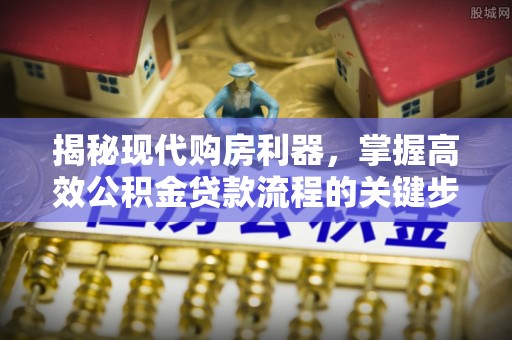 夷陵揭秘现代购房利器，掌握高效公积金贷款流程的关键步骤