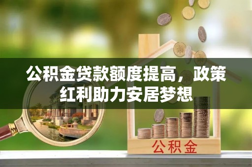 夷陵公积金贷款额度提高，政策红利助力安居梦想