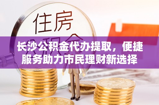 夷陵长沙公积金代办提取，便捷服务助力市民理财新选择