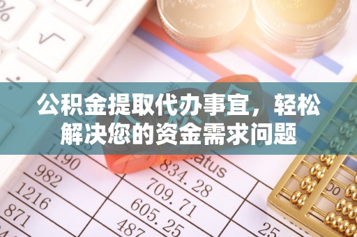 夷陵公积金提取代办事宜，轻松解决您的资金需求问题