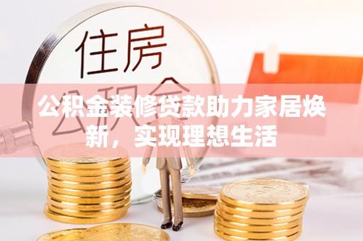 夷陵公积金装修贷款助力家居焕新，实现理想生活