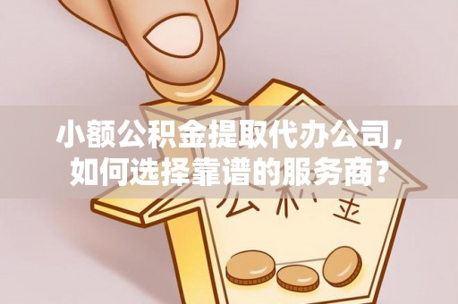 夷陵小额公积金提取代办公司，如何选择靠谱的服务商？