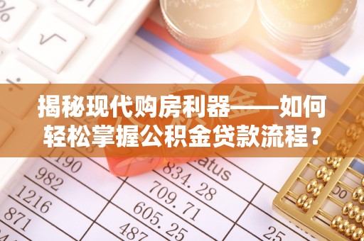 夷陵揭秘现代购房利器——如何轻松掌握公积金贷款流程？