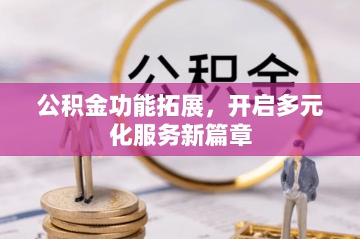 夷陵公积金功能拓展，开启多元化服务新篇章