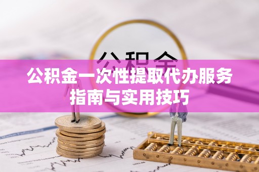 夷陵公积金一次性提取代办服务指南与实用技巧