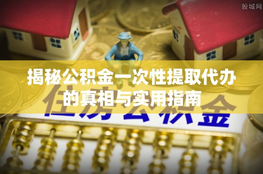 夷陵揭秘公积金一次性提取代办的真相与实用指南