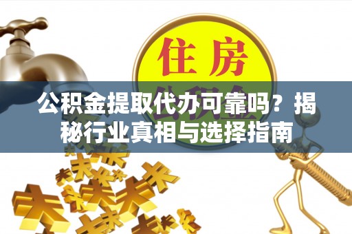 夷陵公积金提取代办可靠吗？揭秘行业真相与选择指南