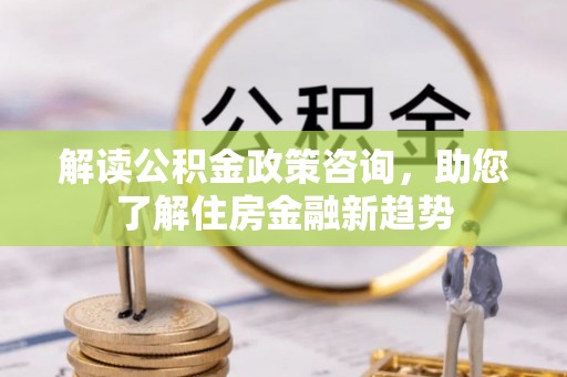 夷陵解读公积金政策咨询，助您了解住房金融新趋势