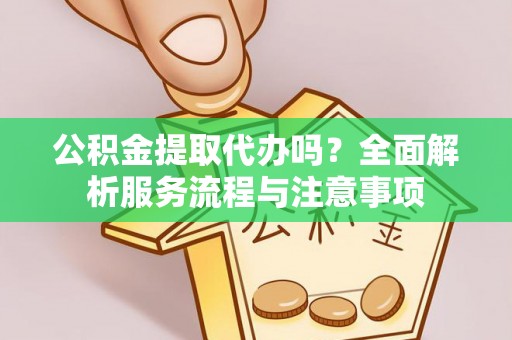 夷陵公积金提取代办吗？全面解析服务流程与注意事项