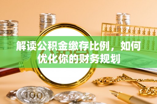 夷陵解读公积金缴存比例，如何优化你的财务规划