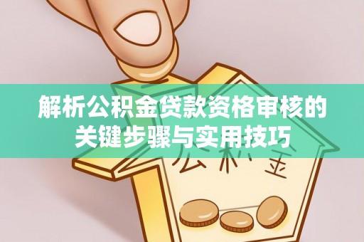 夷陵解析公积金贷款资格审核的关键步骤与实用技巧