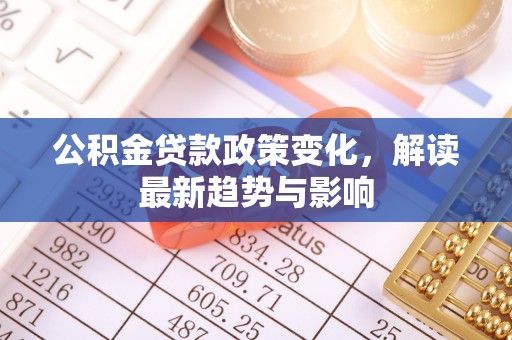 夷陵公积金贷款政策变化，解读最新趋势与影响