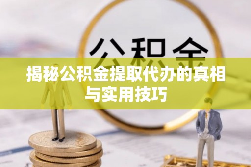 夷陵揭秘公积金提取代办的真相与实用技巧