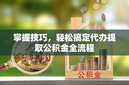 夷陵掌握技巧，轻松搞定代办提取公积金全流程