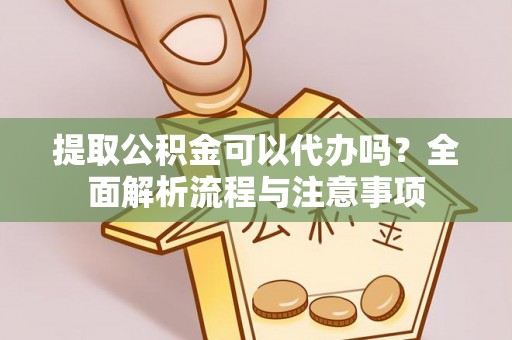 夷陵提取公积金可以代办吗？全面解析流程与注意事项