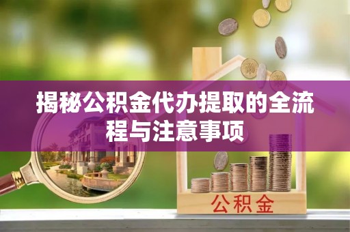 夷陵揭秘公积金代办提取的全流程与注意事项