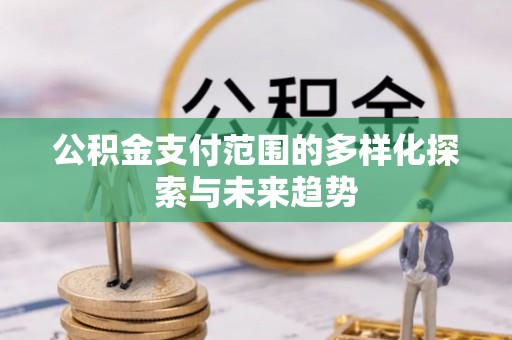夷陵公积金支付范围的多样化探索与未来趋势