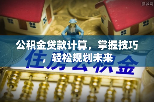 夷陵公积金贷款计算，掌握技巧，轻松规划未来