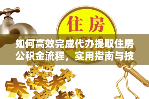 夷陵如何高效完成代办提取住房公积金流程，实用指南与技巧