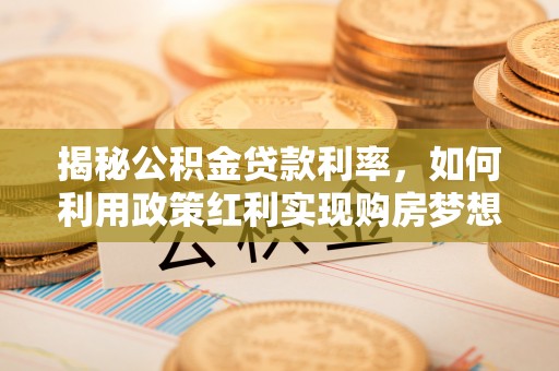 夷陵揭秘公积金贷款利率，如何利用政策红利实现购房梦想？