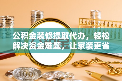 夷陵公积金装修提取代办，轻松解决资金难题，让家装更省心