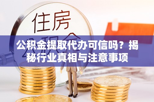 夷陵公积金提取代办可信吗？揭秘行业真相与注意事项