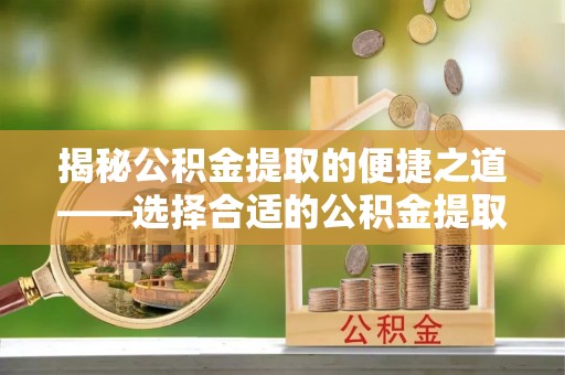 夷陵揭秘公积金提取的便捷之道——选择合适的公积金提取代办单位