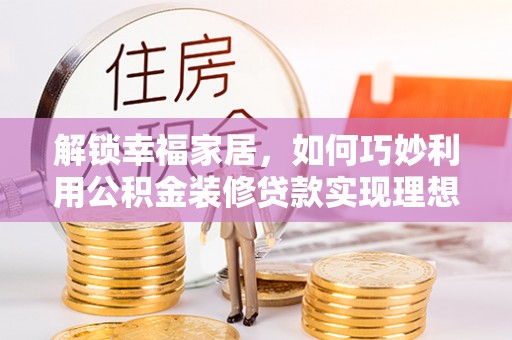 夷陵解锁幸福家居，如何巧妙利用公积金装修贷款实现理想空间