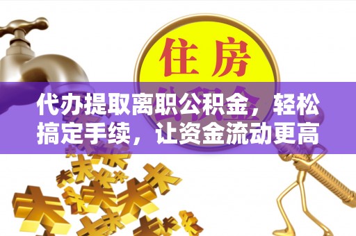 夷陵代办提取离职公积金，轻松搞定手续，让资金流动更高效