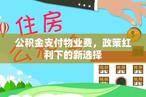 夷陵公积金支付物业费，政策红利下的新选择