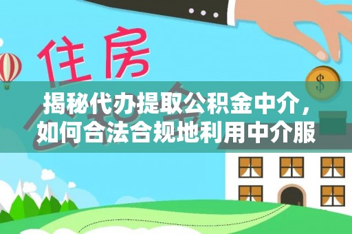 夷陵揭秘代办提取公积金中介，如何合法合规地利用中介服务
