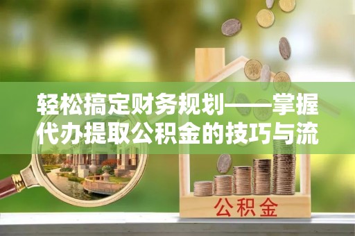 夷陵轻松搞定财务规划——掌握代办提取公积金的技巧与流程